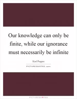 Our knowledge can only be finite, while our ignorance must necessarily be infinite Picture Quote #1