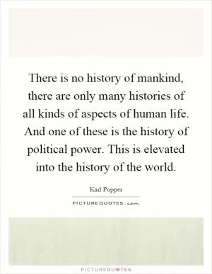 There is no history of mankind, there are only many histories of all kinds of aspects of human life. And one of these is the history of political power. This is elevated into the history of the world Picture Quote #1