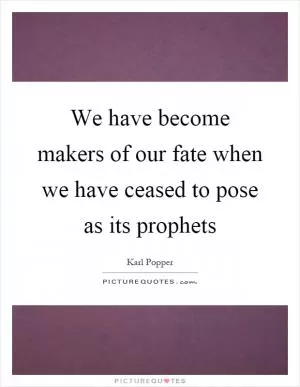 We have become makers of our fate when we have ceased to pose as its prophets Picture Quote #1
