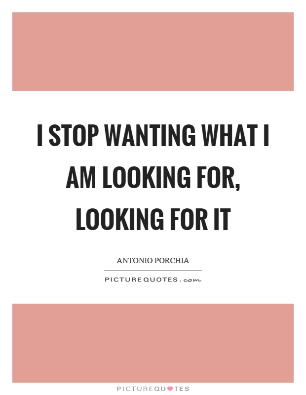 I stop wanting what I am looking for, looking for it Picture Quote #1