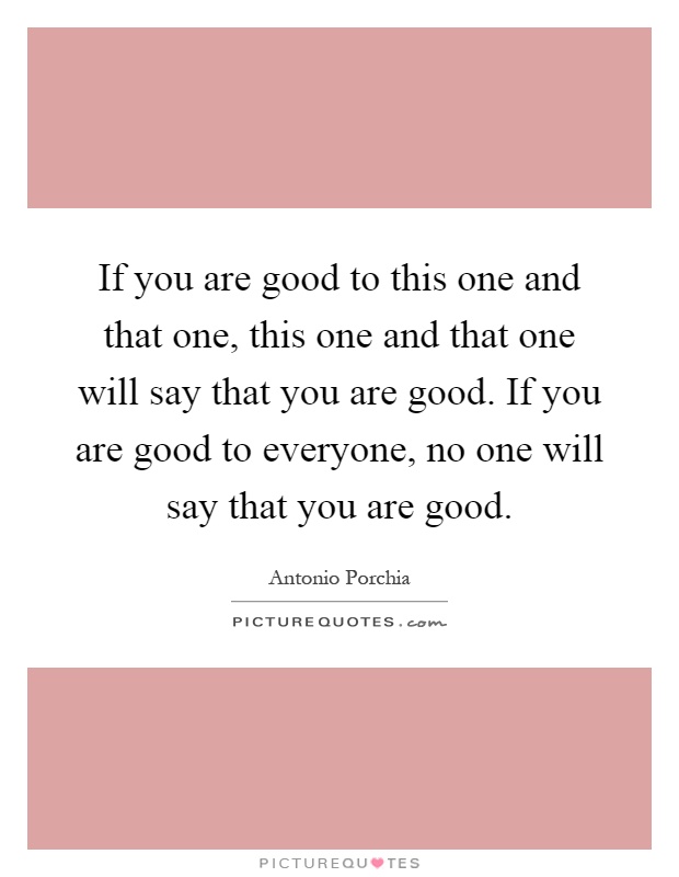 If you are good to this one and that one, this one and that one will say that you are good. If you are good to everyone, no one will say that you are good Picture Quote #1