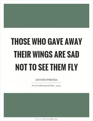 Those who gave away their wings are sad not to see them fly Picture Quote #1