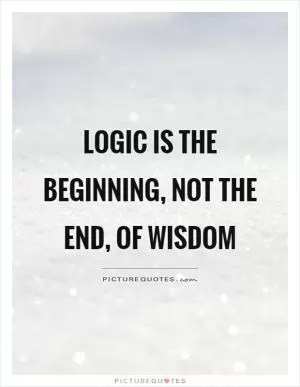Logic is the beginning, not the end, of wisdom Picture Quote #1
