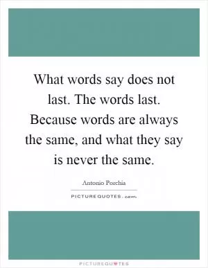 What words say does not last. The words last. Because words are always the same, and what they say is never the same Picture Quote #1