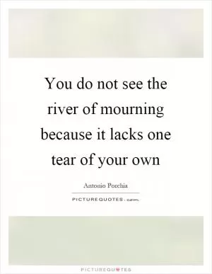 You do not see the river of mourning because it lacks one tear of your own Picture Quote #1