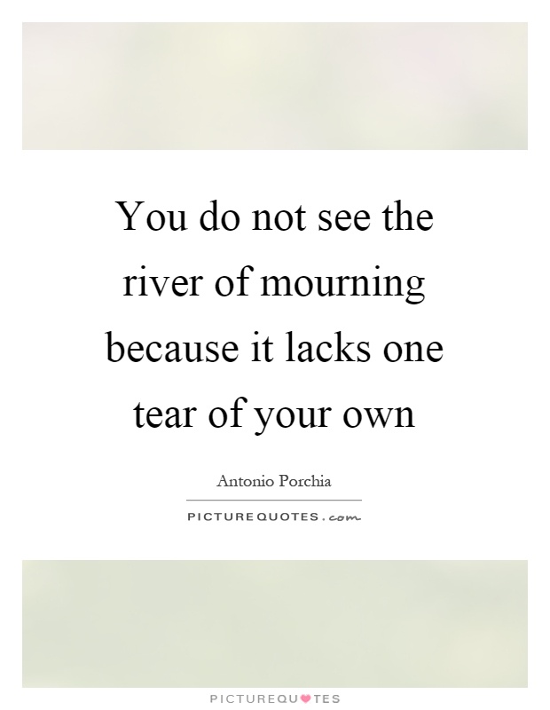 You do not see the river of mourning because it lacks one tear of your own Picture Quote #1
