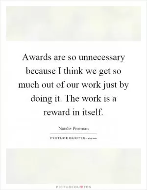 Awards are so unnecessary because I think we get so much out of our work just by doing it. The work is a reward in itself Picture Quote #1