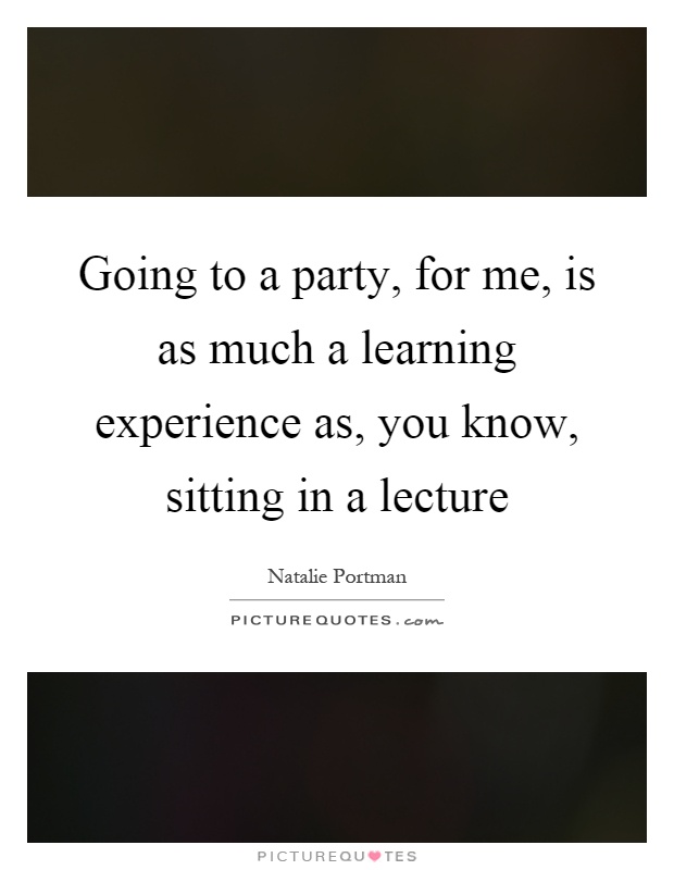 Going to a party, for me, is as much a learning experience as, you know, sitting in a lecture Picture Quote #1