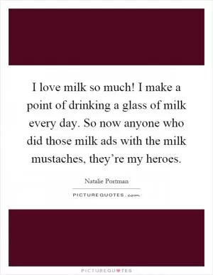 I love milk so much! I make a point of drinking a glass of milk every day. So now anyone who did those milk ads with the milk mustaches, they’re my heroes Picture Quote #1