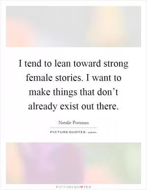 I tend to lean toward strong female stories. I want to make things that don’t already exist out there Picture Quote #1