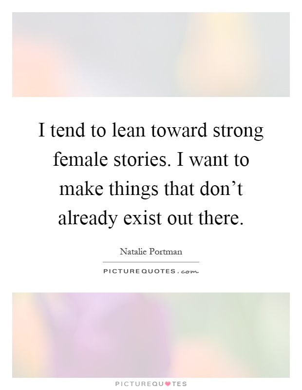 I tend to lean toward strong female stories. I want to make things that don't already exist out there Picture Quote #1