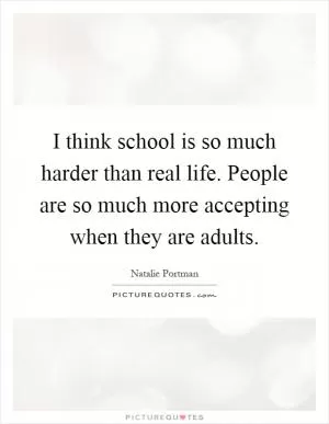 I think school is so much harder than real life. People are so much more accepting when they are adults Picture Quote #1