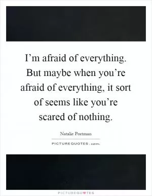 I’m afraid of everything. But maybe when you’re afraid of everything, it sort of seems like you’re scared of nothing Picture Quote #1
