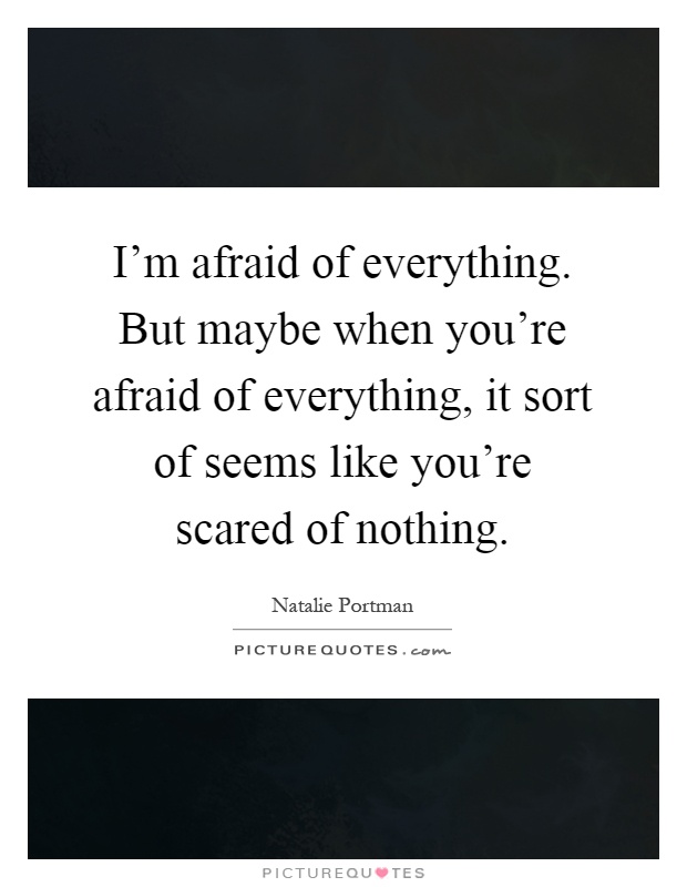 I'm afraid of everything. But maybe when you're afraid of everything, it sort of seems like you're scared of nothing Picture Quote #1