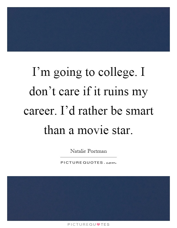 I'm going to college. I don't care if it ruins my career. I'd rather be smart than a movie star Picture Quote #1