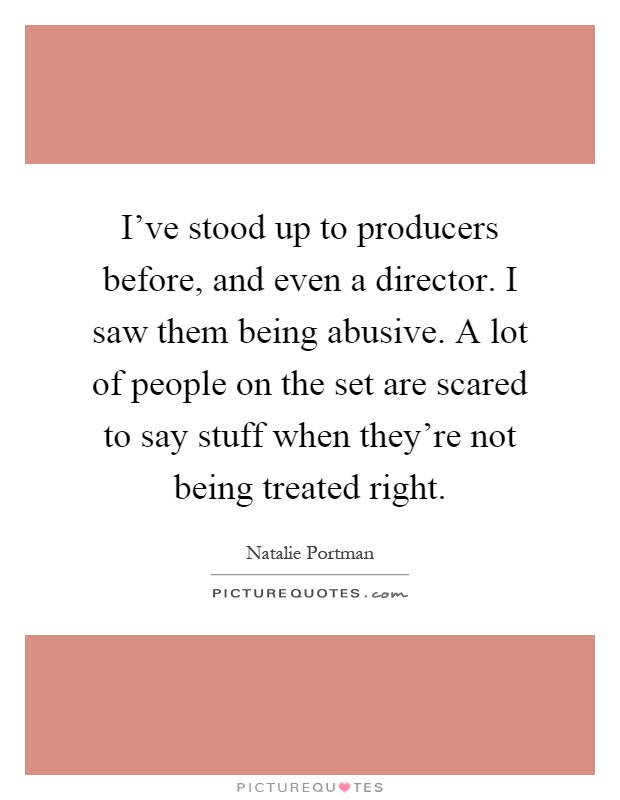 I've stood up to producers before, and even a director. I saw them being abusive. A lot of people on the set are scared to say stuff when they're not being treated right Picture Quote #1