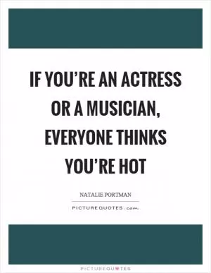 If you’re an actress or a musician, everyone thinks you’re hot Picture Quote #1