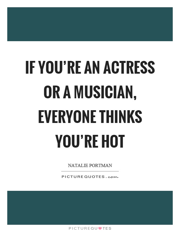 If you're an actress or a musician, everyone thinks you're hot Picture Quote #1