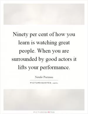 Ninety per cent of how you learn is watching great people. When you are surrounded by good actors it lifts your performance Picture Quote #1