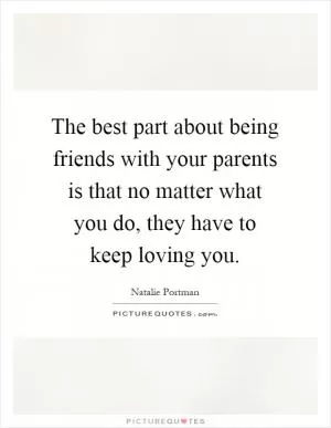 The best part about being friends with your parents is that no matter what you do, they have to keep loving you Picture Quote #1
