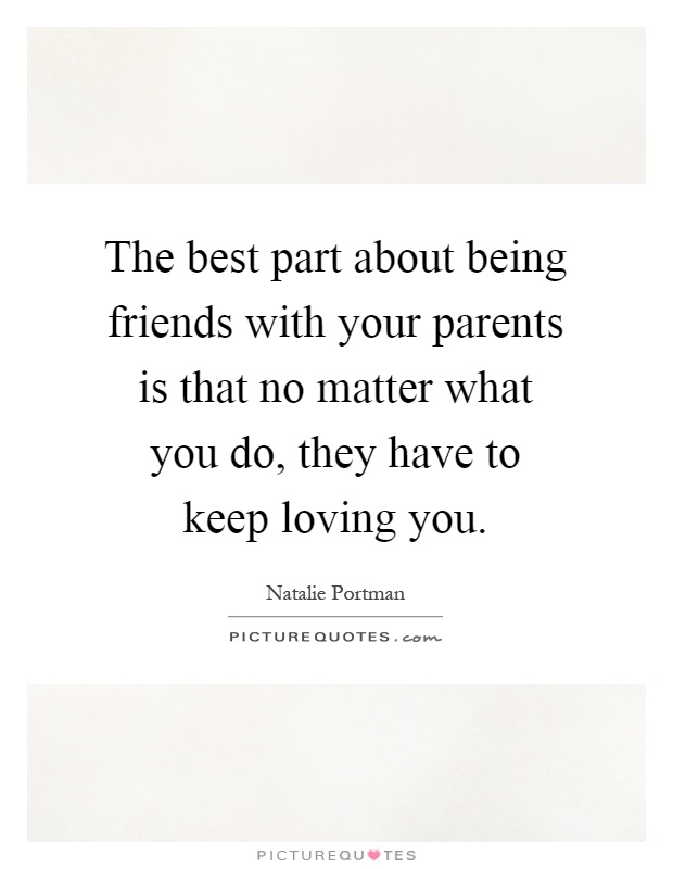 The best part about being friends with your parents is that no matter what you do, they have to keep loving you Picture Quote #1