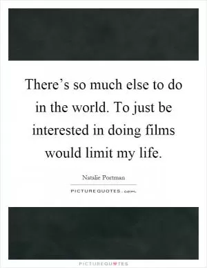There’s so much else to do in the world. To just be interested in doing films would limit my life Picture Quote #1