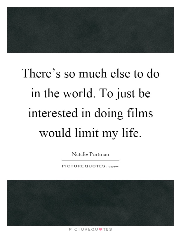 There's so much else to do in the world. To just be interested in doing films would limit my life Picture Quote #1