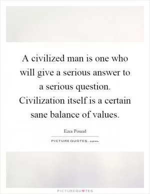 A civilized man is one who will give a serious answer to a serious question. Civilization itself is a certain sane balance of values Picture Quote #1