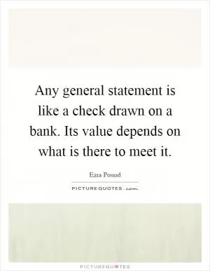 Any general statement is like a check drawn on a bank. Its value depends on what is there to meet it Picture Quote #1