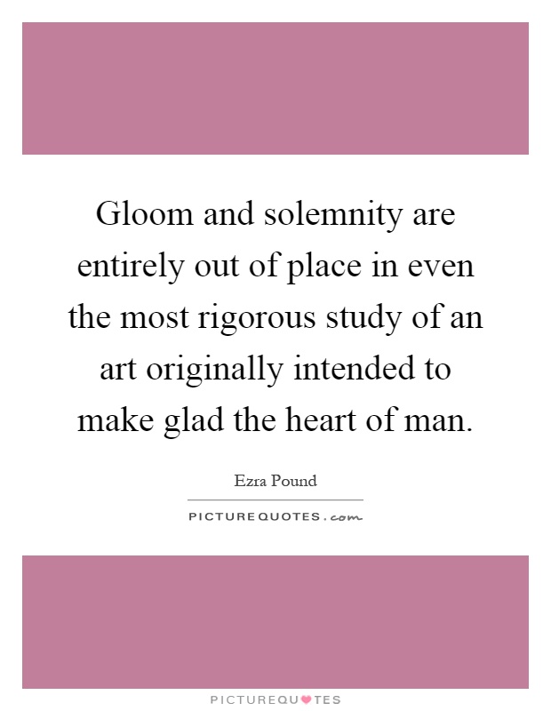 Gloom and solemnity are entirely out of place in even the most rigorous study of an art originally intended to make glad the heart of man Picture Quote #1