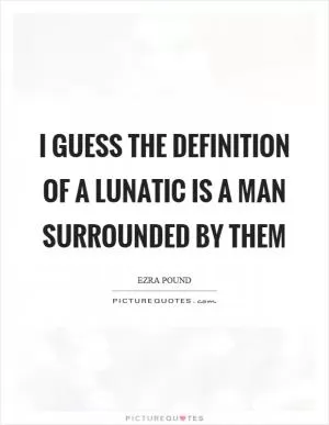 I guess the definition of a lunatic is a man surrounded by them Picture Quote #1
