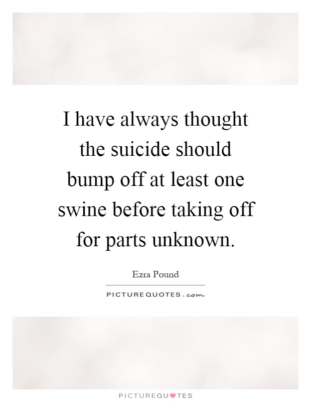 I have always thought the suicide should bump off at least one swine before taking off for parts unknown Picture Quote #1