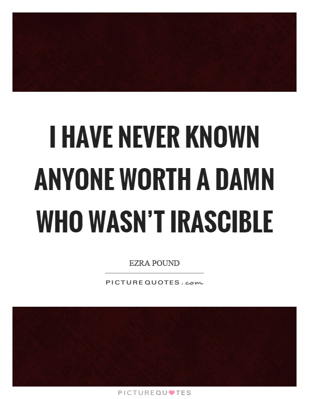 I have never known anyone worth a damn who wasn't irascible Picture Quote #1