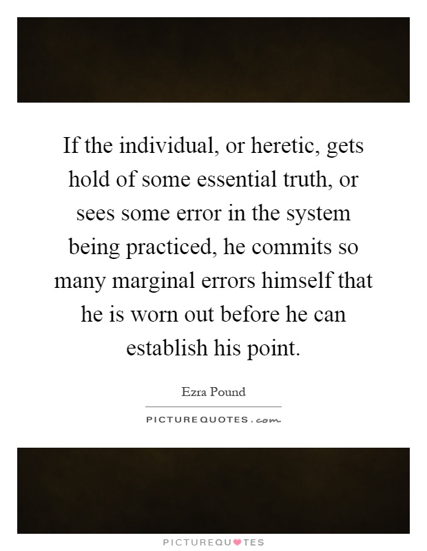 If the individual, or heretic, gets hold of some essential truth, or sees some error in the system being practiced, he commits so many marginal errors himself that he is worn out before he can establish his point Picture Quote #1