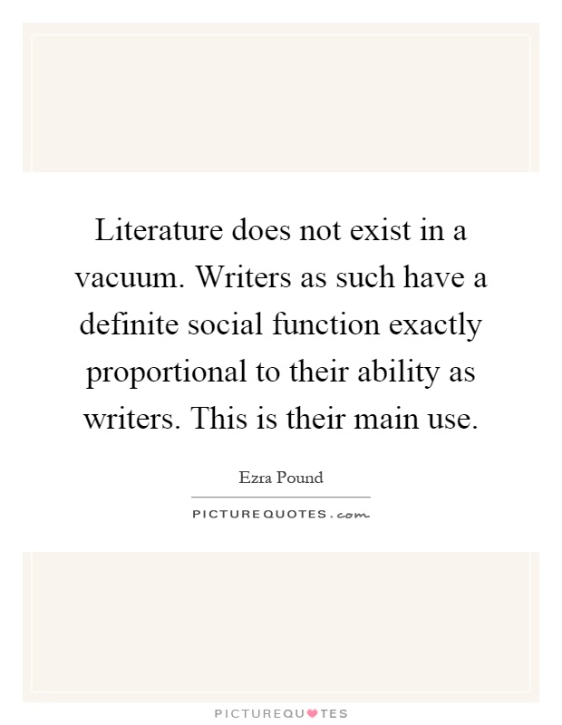 Literature does not exist in a vacuum. Writers as such have a definite social function exactly proportional to their ability as writers. This is their main use Picture Quote #1