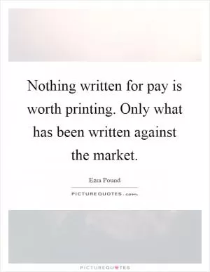 Nothing written for pay is worth printing. Only what has been written against the market Picture Quote #1