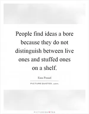 People find ideas a bore because they do not distinguish between live ones and stuffed ones on a shelf Picture Quote #1