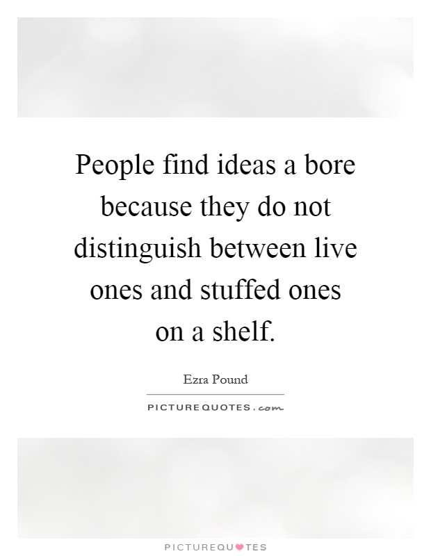 People find ideas a bore because they do not distinguish between live ones and stuffed ones on a shelf Picture Quote #1