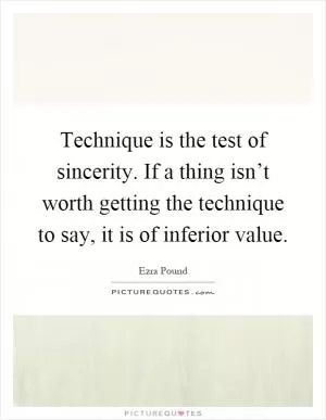 Technique is the test of sincerity. If a thing isn’t worth getting the technique to say, it is of inferior value Picture Quote #1