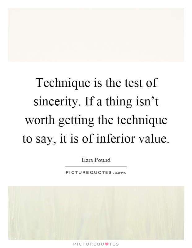 Technique is the test of sincerity. If a thing isn't worth getting the technique to say, it is of inferior value Picture Quote #1