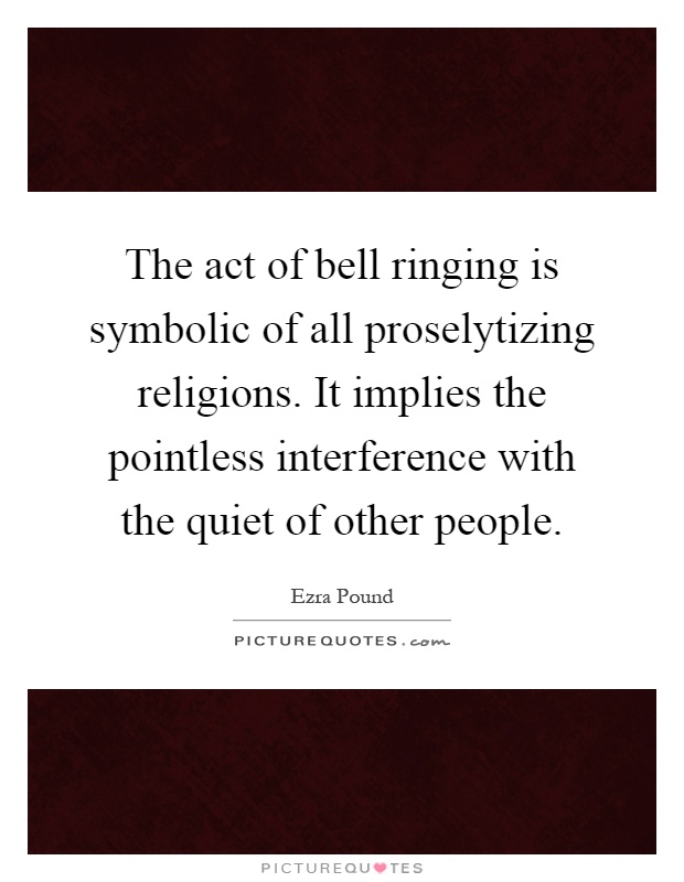 The act of bell ringing is symbolic of all proselytizing religions. It implies the pointless interference with the quiet of other people Picture Quote #1
