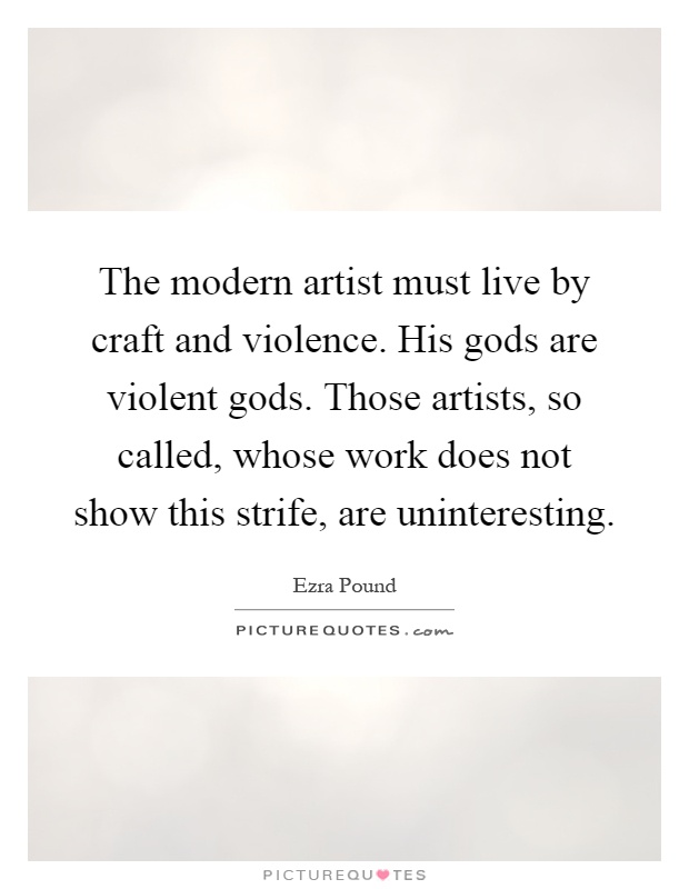The modern artist must live by craft and violence. His gods are violent gods. Those artists, so called, whose work does not show this strife, are uninteresting Picture Quote #1