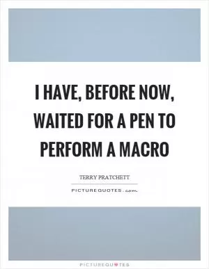 I have, before now, waited for a pen to perform a macro Picture Quote #1