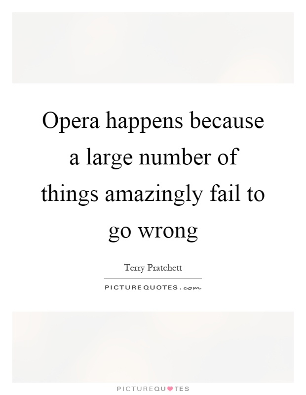 Opera happens because a large number of things amazingly fail to go wrong Picture Quote #1