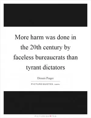 More harm was done in the 20th century by faceless bureaucrats than tyrant dictators Picture Quote #1