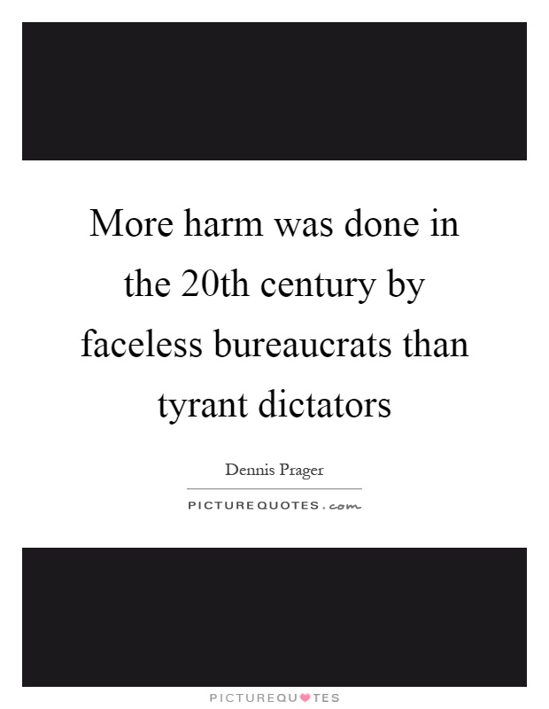 More harm was done in the 20th century by faceless bureaucrats than tyrant dictators Picture Quote #1
