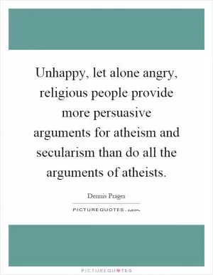 Unhappy, let alone angry, religious people provide more persuasive arguments for atheism and secularism than do all the arguments of atheists Picture Quote #1