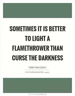 Sometimes it is better to light a flamethrower than curse the darkness Picture Quote #1