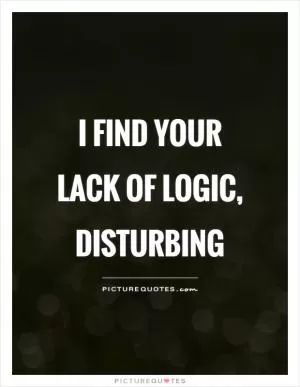 I find your lack of logic, disturbing Picture Quote #1