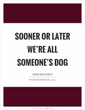 Sooner or later we’re all someone’s dog Picture Quote #1
